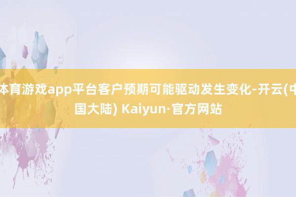 体育游戏app平台客户预期可能驱动发生变化-开云(中国大陆) Kaiyun·官方网站