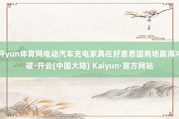 开yun体育网电动汽车充电家具在好意思国商场赢得冲破-开云(中国大陆) Kaiyun·官方网站
