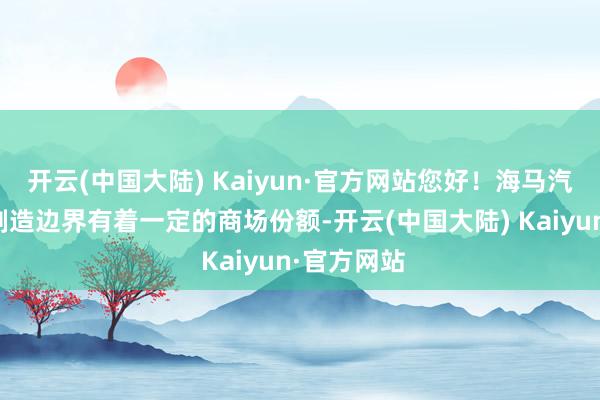 开云(中国大陆) Kaiyun·官方网站您好！海马汽车在汽车制造边界有着一定的商场份额-开云(中国大陆) Kaiyun·官方网站