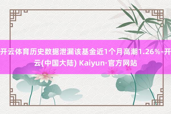 开云体育历史数据泄漏该基金近1个月高潮1.26%-开云(中国大陆) Kaiyun·官方网站