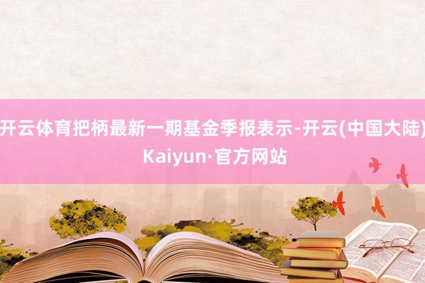 开云体育把柄最新一期基金季报表示-开云(中国大陆) Kaiyun·官方网站