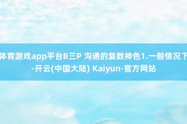 体育游戏app平台B三P 沟通的复数神色1.一般情况下-开云(中国大陆) Kaiyun·官方网站