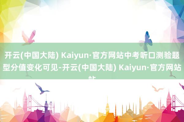 开云(中国大陆) Kaiyun·官方网站中考听口测验题型分值变化可见-开云(中国大陆) Kaiyun·官方网站