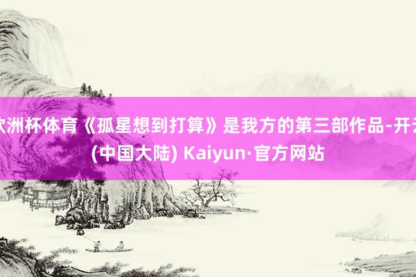 欧洲杯体育《孤星想到打算》是我方的第三部作品-开云(中国大陆) Kaiyun·官方网站