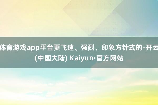 体育游戏app平台更飞速、强烈、印象方针式的-开云(中国大陆) Kaiyun·官方网站
