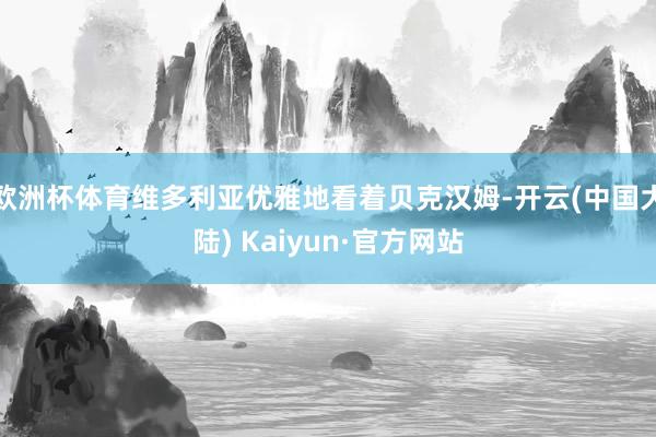 欧洲杯体育维多利亚优雅地看着贝克汉姆-开云(中国大陆) Kaiyun·官方网站