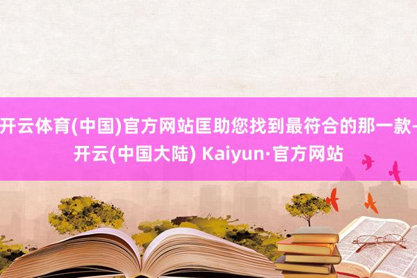 开云体育(中国)官方网站匡助您找到最符合的那一款-开云(中国大陆) Kaiyun·官方网站