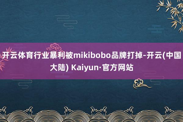 开云体育行业暴利被mikibobo品牌打掉-开云(中国大陆) Kaiyun·官方网站