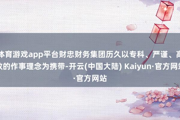 体育游戏app平台财忠财务集团历久以专科、严谨、高效的作事理念为携带-开云(中国大陆) Kaiyun·官方网站