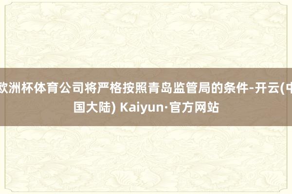 欧洲杯体育公司将严格按照青岛监管局的条件-开云(中国大陆) Kaiyun·官方网站