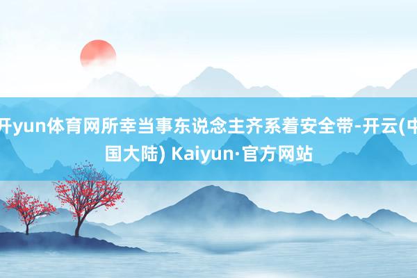 开yun体育网所幸当事东说念主齐系着安全带-开云(中国大陆) Kaiyun·官方网站