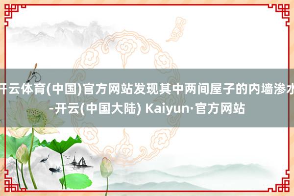 开云体育(中国)官方网站发现其中两间屋子的内墙渗水-开云(中国大陆) Kaiyun·官方网站