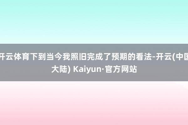 开云体育下到当今我照旧完成了预期的看法-开云(中国大陆) Kaiyun·官方网站