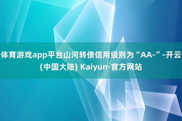体育游戏app平台山河转债信用级别为“AA-”-开云(中国大陆) Kaiyun·官方网站