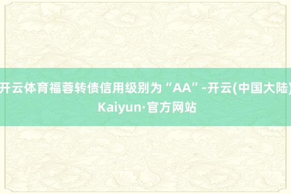 开云体育福蓉转债信用级别为“AA”-开云(中国大陆) Kaiyun·官方网站