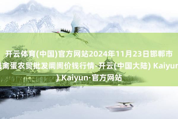 开云体育(中国)官方网站2024年11月23日邯郸市(馆陶)金凤禽蛋农贸批发阛阓价钱行情-开云(中国大陆) Kaiyun·官方网站