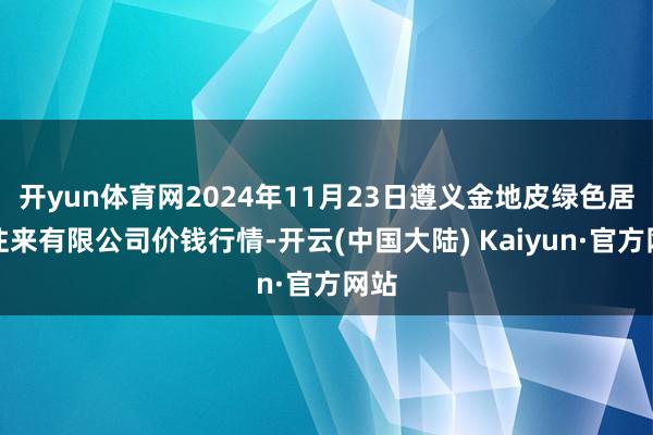 开yun体育网2024年11月23日遵义金地皮绿色居品往来有限公司价钱行情-开云(中国大陆) Kaiyun·官方网站