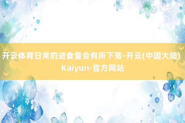 开云体育日常的进食量会有所下落-开云(中国大陆) Kaiyun·官方网站