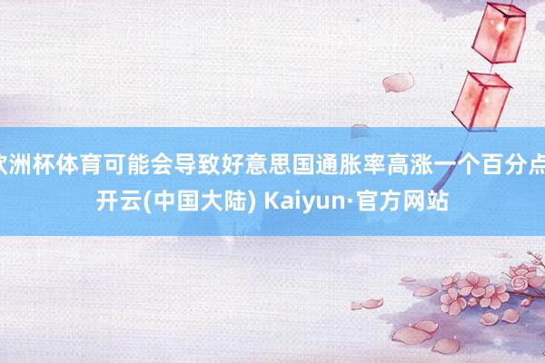 欧洲杯体育可能会导致好意思国通胀率高涨一个百分点-开云(中国大陆) Kaiyun·官方网站