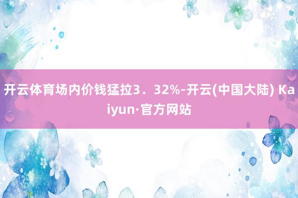 开云体育场内价钱猛拉3．32%-开云(中国大陆) Kaiyun·官方网站