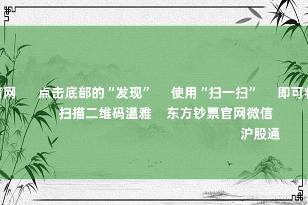 开yun体育网 点击底部的“发现” 使用“扫一扫” 即可将网页共享至一又友圈 扫描二维码温雅 东方钞票官网微信 沪股通 深股通
