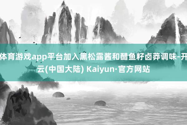 体育游戏app平台加入黑松露酱和醋鱼籽卤莽调味-开云(中国大陆) Kaiyun·官方网站