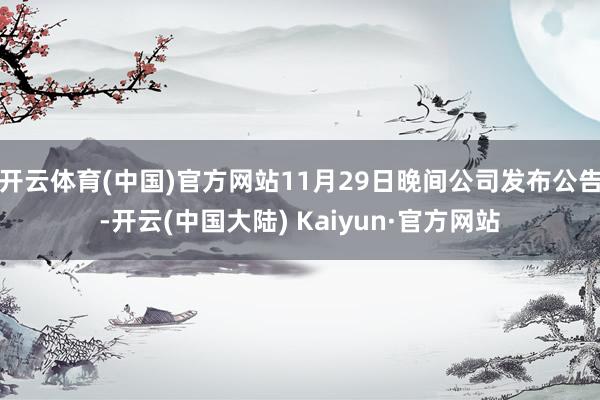 开云体育(中国)官方网站11月29日晚间公司发布公告-开云(中国大陆) Kaiyun·官方网站