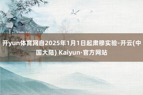 开yun体育网自2025年1月1日起肃穆实验-开云(中国大陆) Kaiyun·官方网站