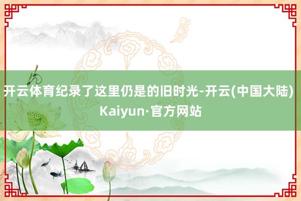 开云体育纪录了这里仍是的旧时光-开云(中国大陆) Kaiyun·官方网站