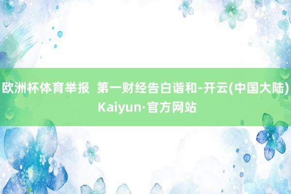 欧洲杯体育举报  第一财经告白谐和-开云(中国大陆) Kaiyun·官方网站