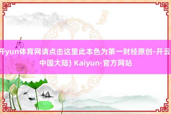 开yun体育网请点击这里此本色为第一财经原创-开云(中国大陆) Kaiyun·官方网站