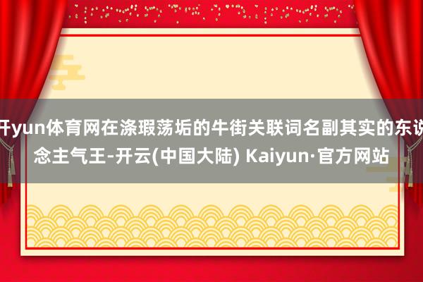 开yun体育网在涤瑕荡垢的牛街关联词名副其实的东说念主气王-开云(中国大陆) Kaiyun·官方网站