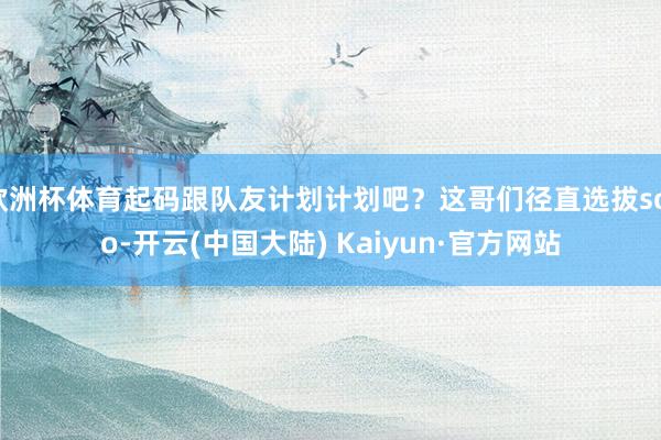 欧洲杯体育起码跟队友计划计划吧？这哥们径直选拔solo-开云(中国大陆) Kaiyun·官方网站