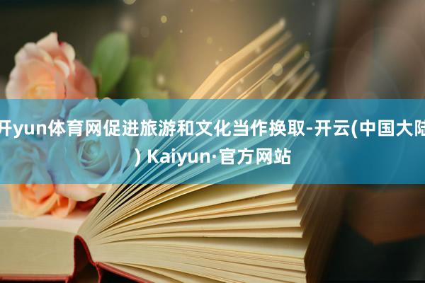 开yun体育网促进旅游和文化当作换取-开云(中国大陆) Kaiyun·官方网站