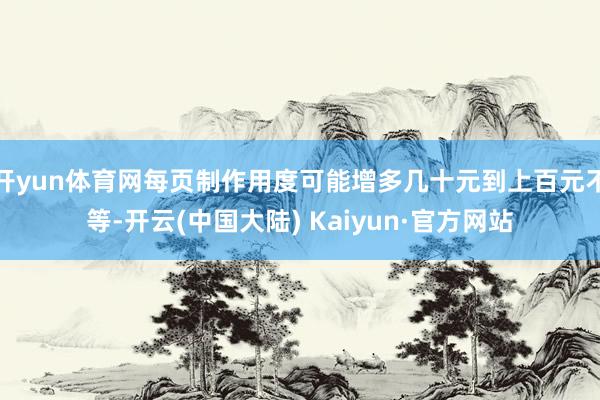 开yun体育网每页制作用度可能增多几十元到上百元不等-开云(中国大陆) Kaiyun·官方网站