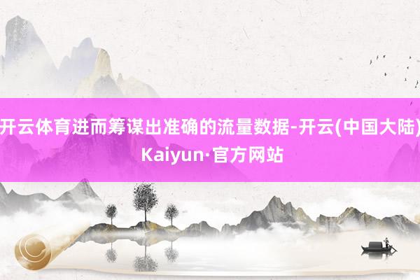 开云体育进而筹谋出准确的流量数据-开云(中国大陆) Kaiyun·官方网站