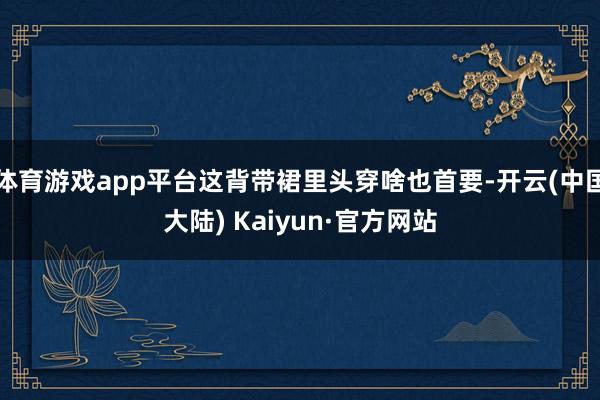 体育游戏app平台这背带裙里头穿啥也首要-开云(中国大陆) Kaiyun·官方网站
