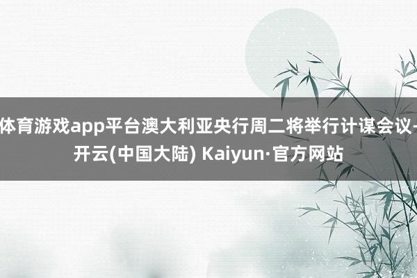 体育游戏app平台澳大利亚央行周二将举行计谋会议-开云(中国大陆) Kaiyun·官方网站