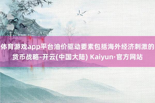 体育游戏app平台　　油价驱动要素包括海外经济刺激的货币战略-开云(中国大陆) Kaiyun·官方网站