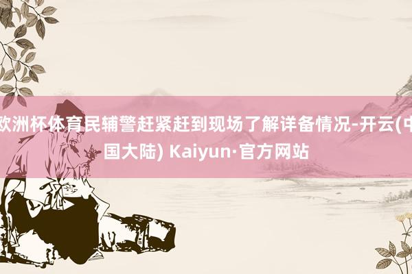 欧洲杯体育民辅警赶紧赶到现场了解详备情况-开云(中国大陆) Kaiyun·官方网站