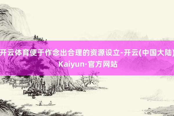 开云体育便于作念出合理的资源设立-开云(中国大陆) Kaiyun·官方网站