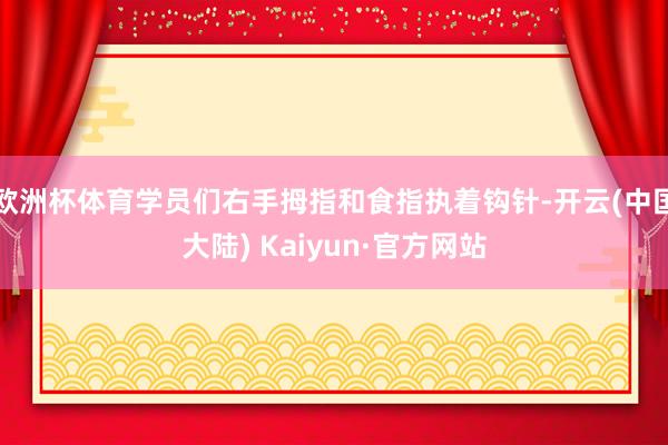 欧洲杯体育学员们右手拇指和食指执着钩针-开云(中国大陆) Kaiyun·官方网站