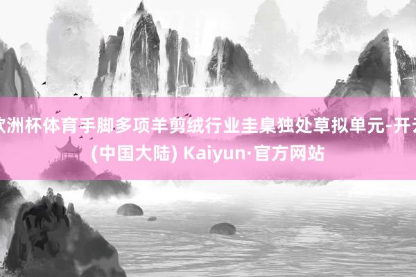 欧洲杯体育手脚多项羊剪绒行业圭臬独处草拟单元-开云(中国大陆) Kaiyun·官方网站