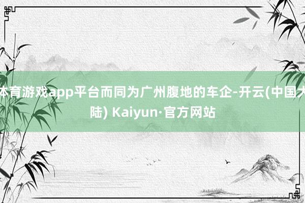 体育游戏app平台而同为广州腹地的车企-开云(中国大陆) Kaiyun·官方网站