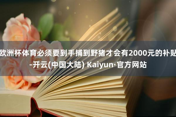 欧洲杯体育必须要到手捕到野猪才会有2000元的补贴-开云(中国大陆) Kaiyun·官方网站