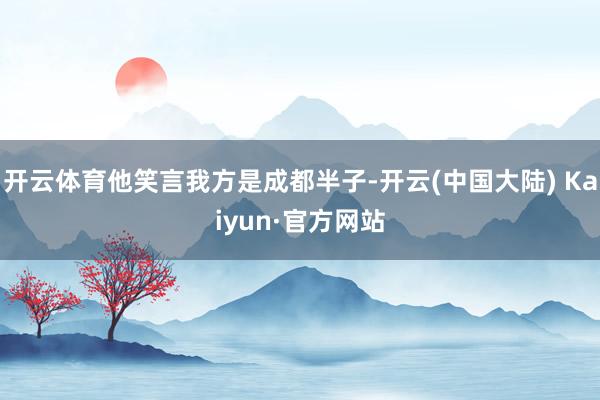 开云体育他笑言我方是成都半子-开云(中国大陆) Kaiyun·官方网站