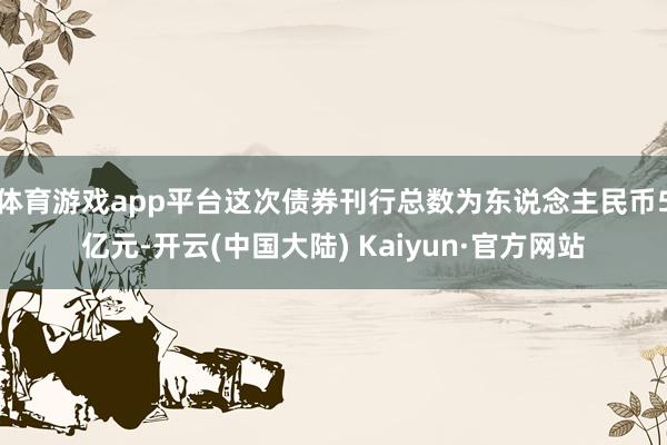 体育游戏app平台这次债券刊行总数为东说念主民币5亿元-开云(中国大陆) Kaiyun·官方网站