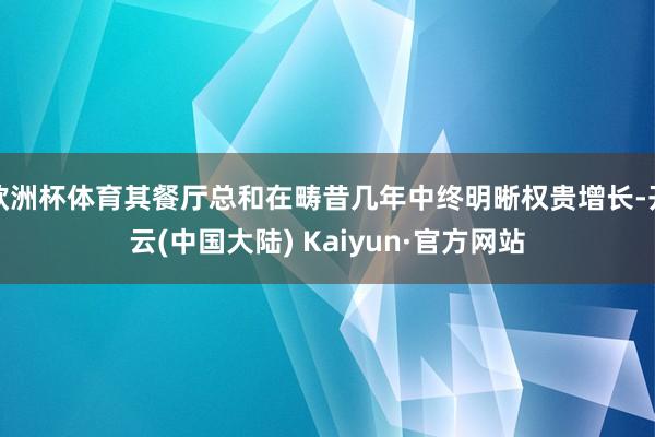 欧洲杯体育其餐厅总和在畴昔几年中终明晰权贵增长-开云(中国大陆) Kaiyun·官方网站