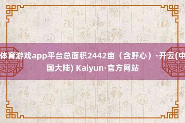 体育游戏app平台总面积2442亩（含野心）-开云(中国大陆) Kaiyun·官方网站