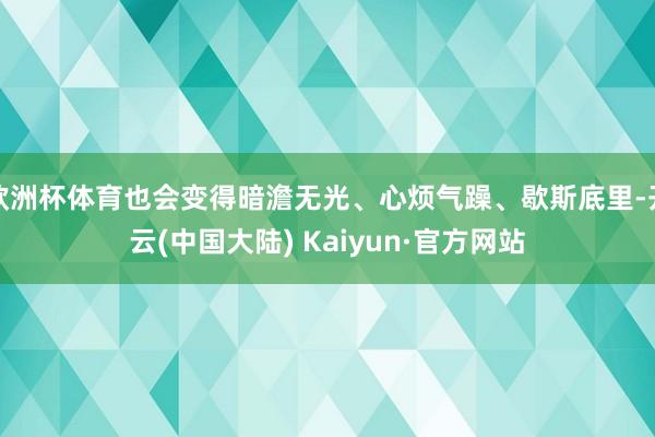 欧洲杯体育也会变得暗澹无光、心烦气躁、歇斯底里-开云(中国大陆) Kaiyun·官方网站